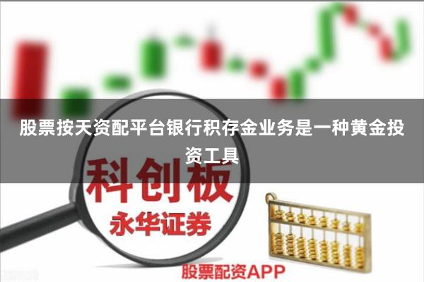 股票按天资配平台 银行积存金业务是一种黄金投资工具