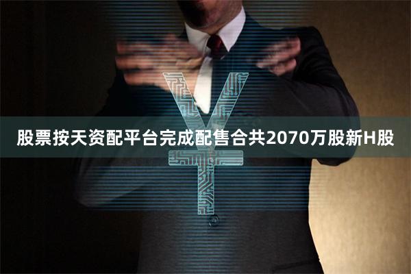 股票按天资配平台完成配售合共2070万股新H股