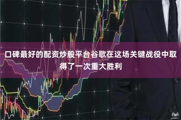 口碑最好的配资炒股平台谷歌在这场关键战役中取得了一次重大胜利