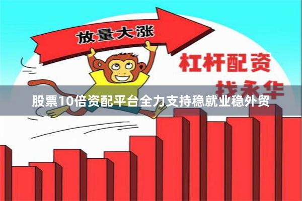 股票10倍资配平台全力支持稳就业稳外贸