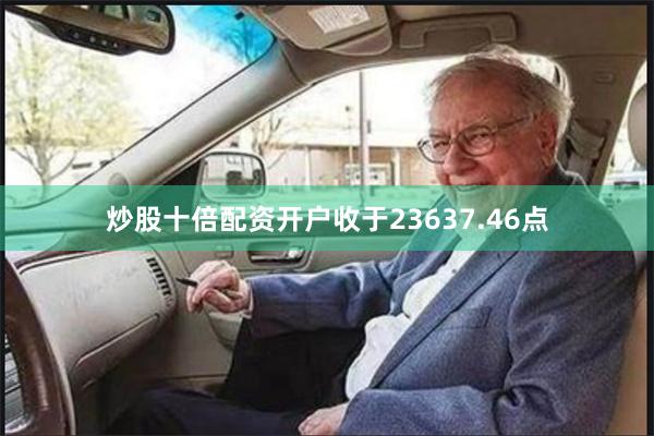 炒股十倍配资开户收于23637.46点