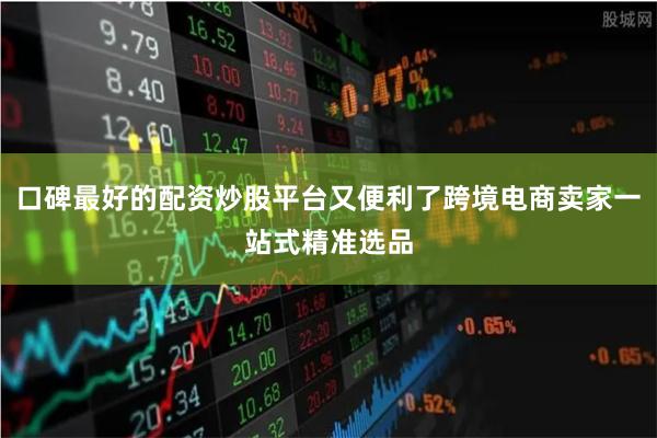 口碑最好的配资炒股平台又便利了跨境电商卖家一站式精准选品