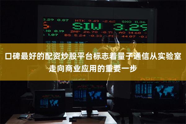 口碑最好的配资炒股平台标志着量子通信从实验室走向商业应用的重要一步