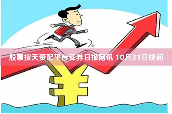股票按天资配平台　　证券日报网讯 10月31日晚间