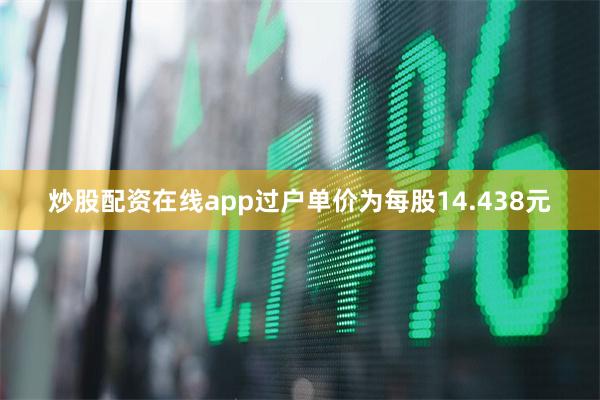 炒股配资在线app过户单价为每股14.438元