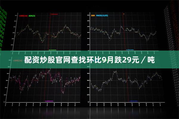 配资炒股官网查找环比9月跌29元／吨