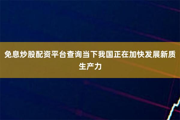 免息炒股配资平台查询当下我国正在加快发展新质生产力