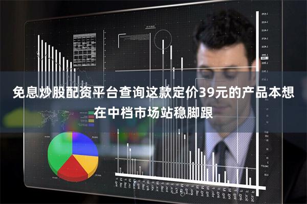 免息炒股配资平台查询这款定价39元的产品本想在中档市场站稳脚跟