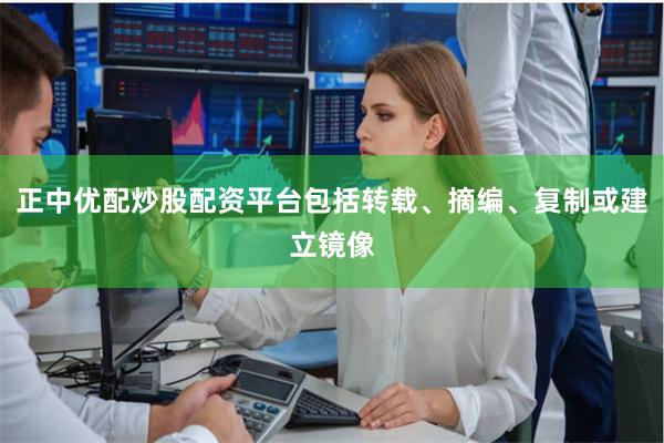 正中优配炒股配资平台包括转载、摘编、复制或建立镜像