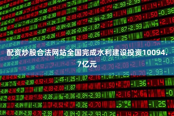 配资炒股合法网站全国完成水利建设投资10094.7亿元